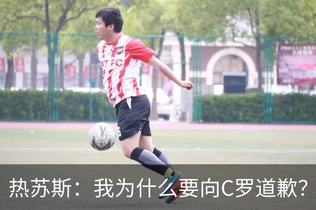 热苏斯：我为什么要向C罗道歉？有什么理由要道歉？